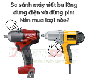 So sánh máy siết bu lông  dùng điện và dùng pin:  Nên mua loại nào?